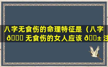 八字无食伤的命理特征是（八字 🐎 无食伤的女人应该 🐱 注意什么）